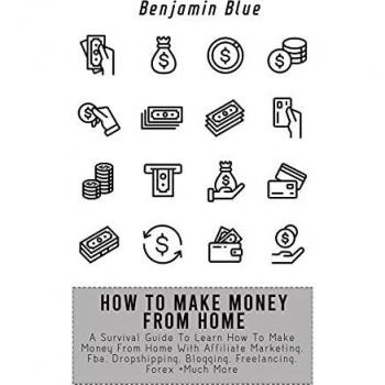HOW TO MAKE MONEY FROM HOME: A Survival Guide To Learn How To Make Money From Home With Affiliate Marketing, Fba, Dropshipping, Blogging, Freelancing, Forex +Much More
