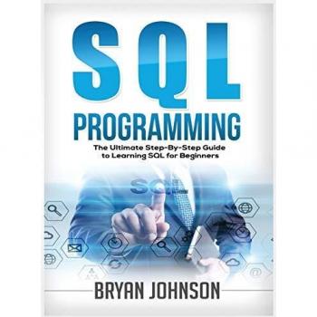 SQL Programming The Ultimate Step-By-Step Guide to Learning SQL for Beginners