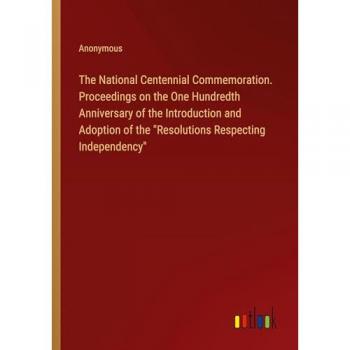 The National Centennial Commemoration. Proceedings on the One Hundredth Anniversary of the Introduction and Adoption of the Resolutions Respecting Independency