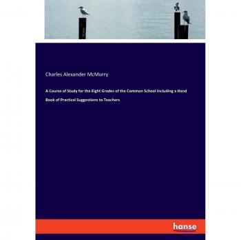 A Course of Study for the Eight Grades of the Common School Including a Hand Book of Practical Suggestions to Teachers