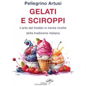 Gelati e sciroppi. L'arte del freddo in trenta ricette della tradizione italiana