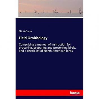 Field Ornithology: Comprising a manual of instruction for procuring, preparing and preserving birds, and a check list of North American birds