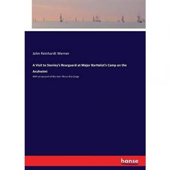 A Visit to Stanley's Rearguard at Major Barttelot's Camp on the Aruhwimi: With an account of the river-life on the Congo
