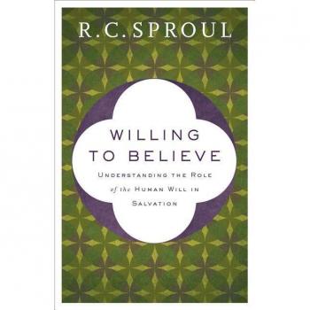 Willing to Believe Understanding the Role of the Human Will in Salvation by R. C. Sproul