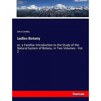 Ladies Botany: or, a Familiar Introduction to the Study of the Natural System of Botany, in Two Volumes