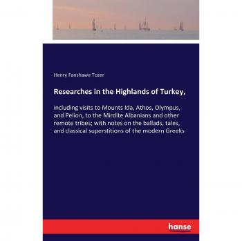 Researches in the Highlands of Turkey,: including visits to Mounts Ida, Athos, Olympus, and Pelion, to the Mirdite Albanians and other remote tribes; ... classical superstitions of the modern Greeks