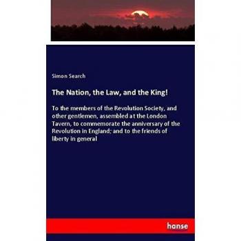 The Nation, the Law, and the King!: To the members of the Revolution Society, and other gentlemen, assembled at the London Tavern, to commemorate the ... and to the friends of liberty in general