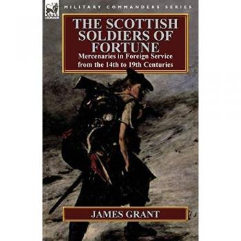 The Scottish Soldiers of Fortune: Mercenaries in Foreign Service from the 14th to 19th Centuries