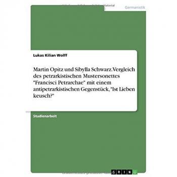 Martin Opitz und Sibylla Schwarz. Vergleich des petrarkistischen Mustersonettes Francisci Petrarchae mit einem antipetrarkistischen Gegenstück, Ist Lieben keusch?