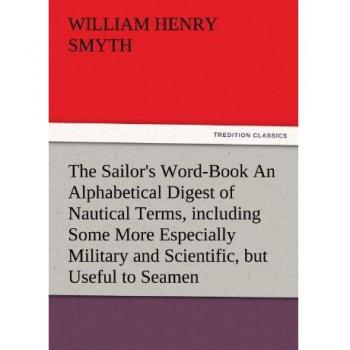 The Sailor's Word-Book An Alphabetical Digest of Nautical Terms, including Some More Especially Military and Scientific, but Useful to Seamen, as well ... of Early Voyagers, etc. (TREDITION CLASSICS)