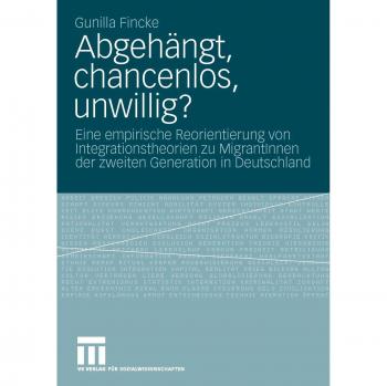 Abgehängt, Chancenlos, Unwillig?: Eine empirische Reorientierung von Integrationstheorien zu MigrantInnen der zweiten Generation in Deutschland