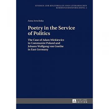Poetry In The Service Of Politics: The Case Of Adam Mickiewicz In Communist Poland And Johann Wolfgang Von Goethe In East Germany (Studien Zur Kulturellen Und Literarischen Kommunismusforschung) (Hardcover)