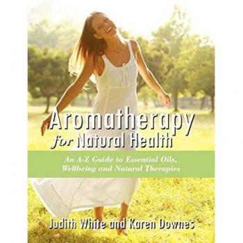 Aromatheraphy for Natural Health: An A-Z Guide to Essential Oils, Wellbeing and Natural Therapies