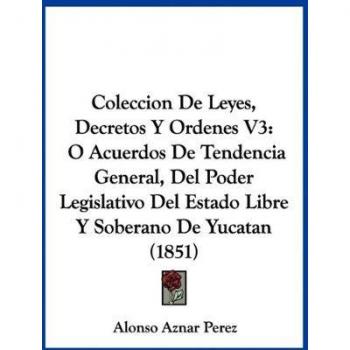 Coleccion De Leyes, Decretos Y Ordenes V3: O Acuerdos De Tendencia General, Del Poder Legislativo Del Estado Libre Y Soberano De Yucatan (1851)