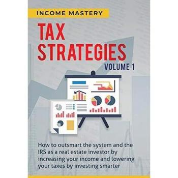 Tax Strategies: How to Outsmart the System and the IRS as a Real Estate Investor by Increasing Your Income and Lowering Your Taxes by Investing Smarter Volume 1