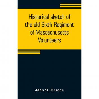 Historical sketch of the old Sixth Regiment of Massachusetts Volunteers