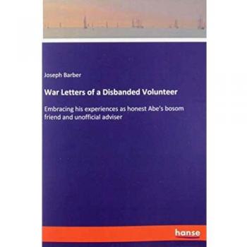 War Letters of a Disbanded Volunteer: Embracing his experiences as honest Abe's bosom friend and unofficial adviser