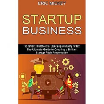 Startup Business: The Ultimate Guide to Creating a Brilliant Lean Startup Pitch Presentation (The Complete Handbook for Launching a Company for Less)