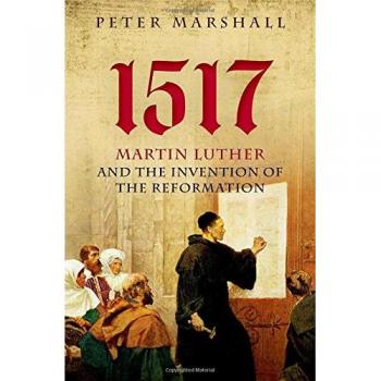 1517: Martin Luther and the Invention of the Reformation