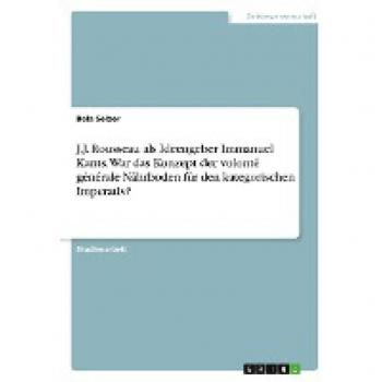 J.J. Rousseau als Ideengeber Immanuel Kants. War das Konzept der volonté générale Nährboden für den kategorischen Imperativ?