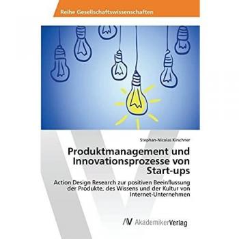 Produktmanagement und Innovationsprozesse von Start-ups: Action Design Research zur positiven Beeinflussung der Produkte, des Wissens und der Kultur von Internet-Unternehmen
