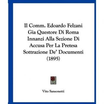 Il Comm. Edoardo Felzani GiaQuestore Di Roma Innanzi Alla Sezione Di Accusa Per La Pretesa Sottrazione De' Documenti (1895)