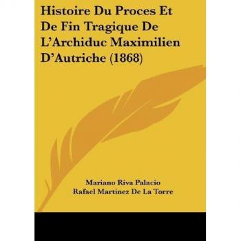 Histoire Du Proces Et de Fin Tragique de L'Archiduc Maximilien D'Autriche (1868)