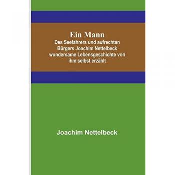Nettelbeck, Joachim: Ein Mann; Des Seefahrers und aufrechten Bürgers Joachim Nettelbeck wundersame Lebensgeschichte von ihm selbst erzählt
