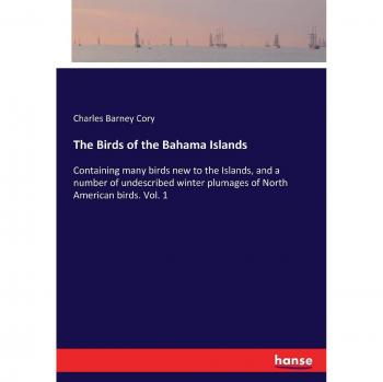 The Birds of the Bahama Islands: Containing many birds new to the Islands, and a number of undescribed winter plumages of North American birds. Vol. 1