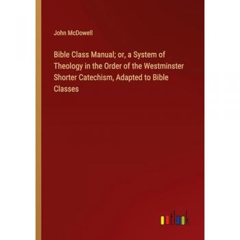 Bible Class Manual; or, a System of Theology in the Order of the Westminster Shorter Catechism, Adapted to Bible Classes