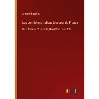 Les comédiens italiens à la cour de France: Sous Charles IX, Henri III, Henri IV et Louis XIII