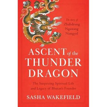 Ascent of the Thunder Dragon : The Surprising Spiritual Life and Legacy of Bhutan's Founder