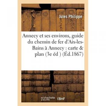 Annecy et ses environs 3e édition, précédée d'un guide du chemin de fer d'Aix-les-Bains à: Annecy avec carte et plan
