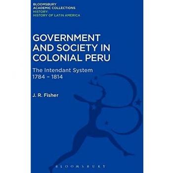 Government and Society in Colonial Peru: The Intendant System 1784-1814 (History: Bloomsbury Academic Collections)