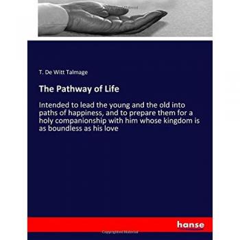 The Pathway of Life: Intended to lead the young and the old into paths of happiness, and to prepare them for a holy companionship with him whose kingdom is as boundless as his love