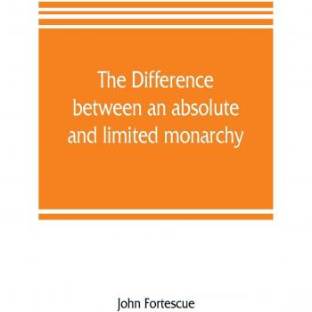 The difference between an absolute and limited monarchy; as it more particularly regards the English constitution