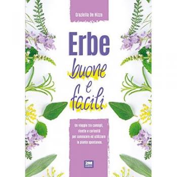 Erbe buone e facili. Un viaggio tra consigli, ricette e curiosità per conoscere e utilizzare le piante