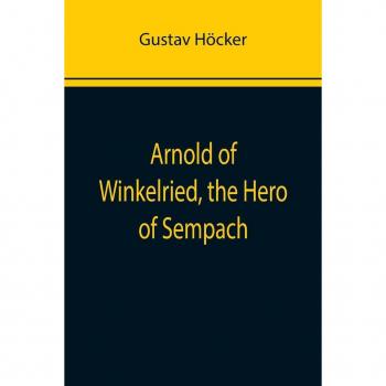 Höcker, Gustav: Arnold of Winkelried, the Hero of Sempach