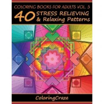Coloring Books For Adults Volume 5: 40 Stress Relieving And Relaxing Patterns