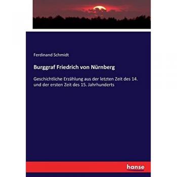 Burggraf Friedrich von Nürnberg: Geschichtliche Erzählung aus der letzten Zeit des 14. und der ersten Zeit des 15. Jahrhunderts
