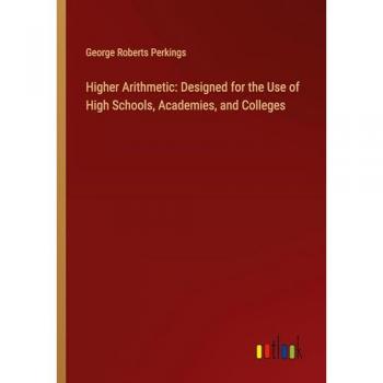 Higher Arithmetic: Designed for the Use of High Schools, Academies, and Colleges