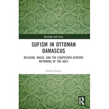 Sufism in Ottoman Damascus: Religion, Magic, and the Eighteenth-Century Networks of the Holy (Routledge Sufi)