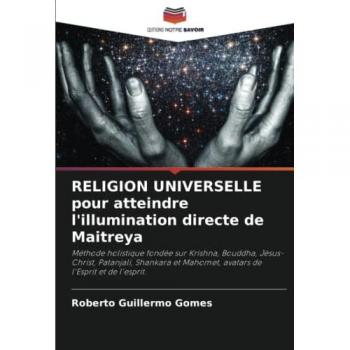 RELIGION UNIVERSELLE pour atteindre l'illumination directe de Maitreya: Méthode holistique fondée sur Krishna, Bouddha, Jésus-Christ, Patanjali, ... Mahomet, avatars de l'Esprit et de l'esprit.