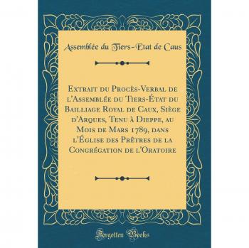 Extrait du Procès-Verbal de l'Assemblée du Tiers-État du Bailliage Royal de Caux, Siège d'Arques, Tenu à Dieppe, au Mois de Mars 1789, dans l'Église ... Congrégation de l'Oratoire