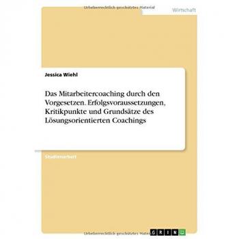 Wiehl, Jessica: Das Mitarbeitercoaching durch den Vorgesetzen. Erfolgsvoraussetzungen, Kritikpunkte und Grundsätze des Lösungsorientierten Coachings