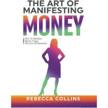 The Art Of Manifesting Money: How To Manifest Money Using The Law Of Attraction