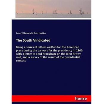 The South Vindicated: Being a series of letters written for the American press during the canvass for the presidency in 1860, with a letter to Lord ... of the result of the presidential contest