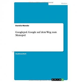 Manske, Daniela: Googlepol. Google auf dem Weg zum Monopol