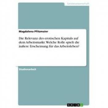 Die Relevanz des erotischen Kapitals auf dem Arbeitsmarkt. Welche Rolle spielt die äußere Erscheinung für das Arbeitsleben?