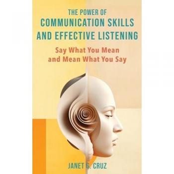 The Power of Communication Skills and Effective Listening: Say What You Mean and Mean What You Say